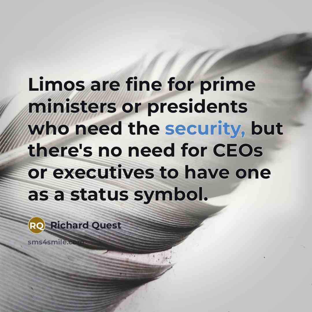 “Limos are fine for prime ministers or presidents who need the security, but there's no need for CEOs or executives to have one as a status symbol.” quote by Richard Quest