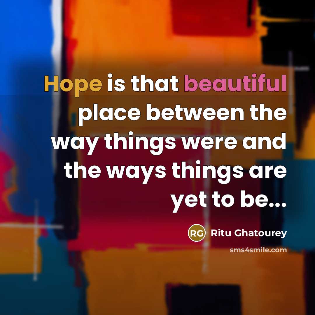 “Hope is that beautiful place between the way things were and the ways things are yet to be...” quote by Ritu Ghatourey