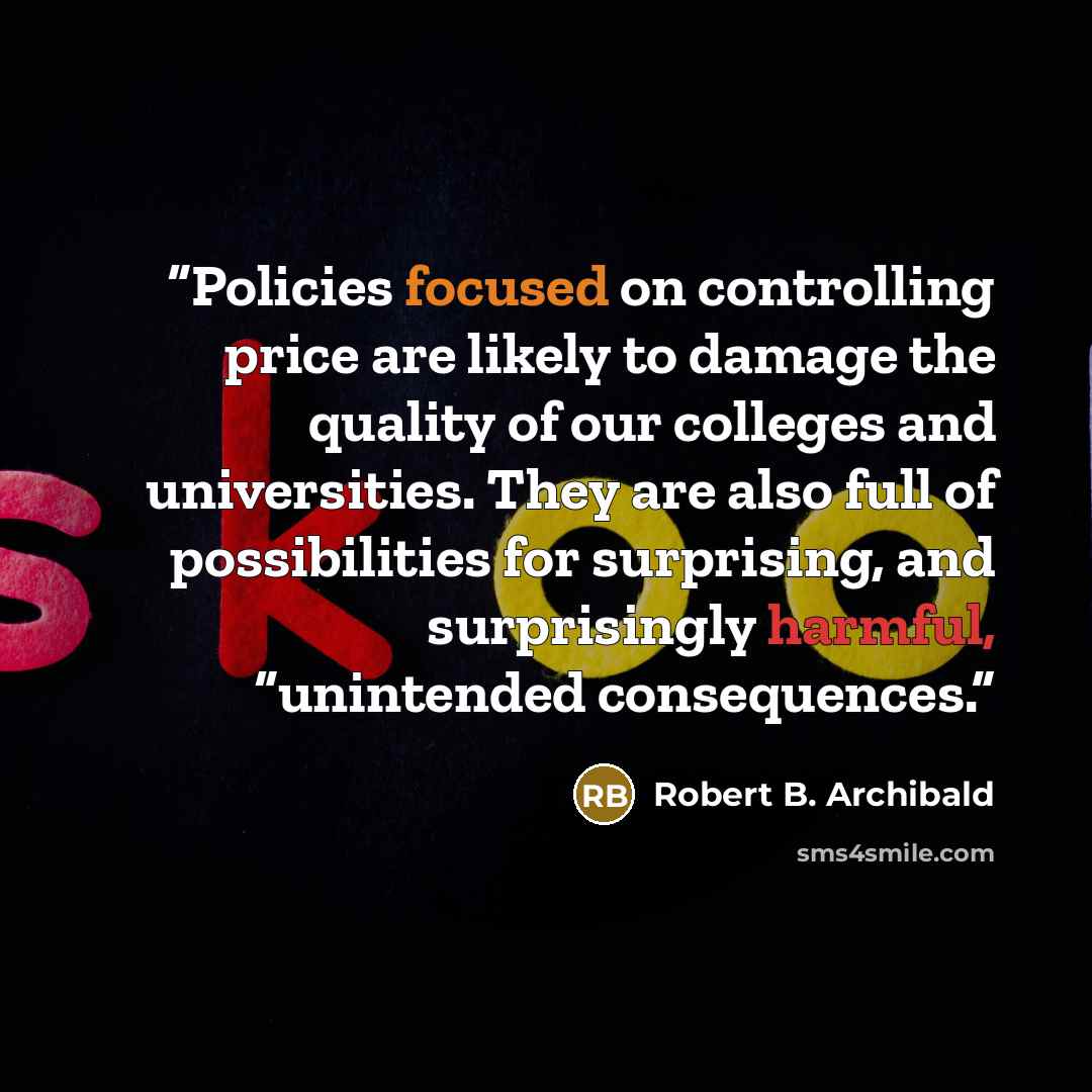 “Policies focused on controlling price are likely to damage the quality of our colleges and universities. They are also full of possibilities for surprising, and surprisingly harmful, “unintended consequences.” quote by Robert B. Archibald