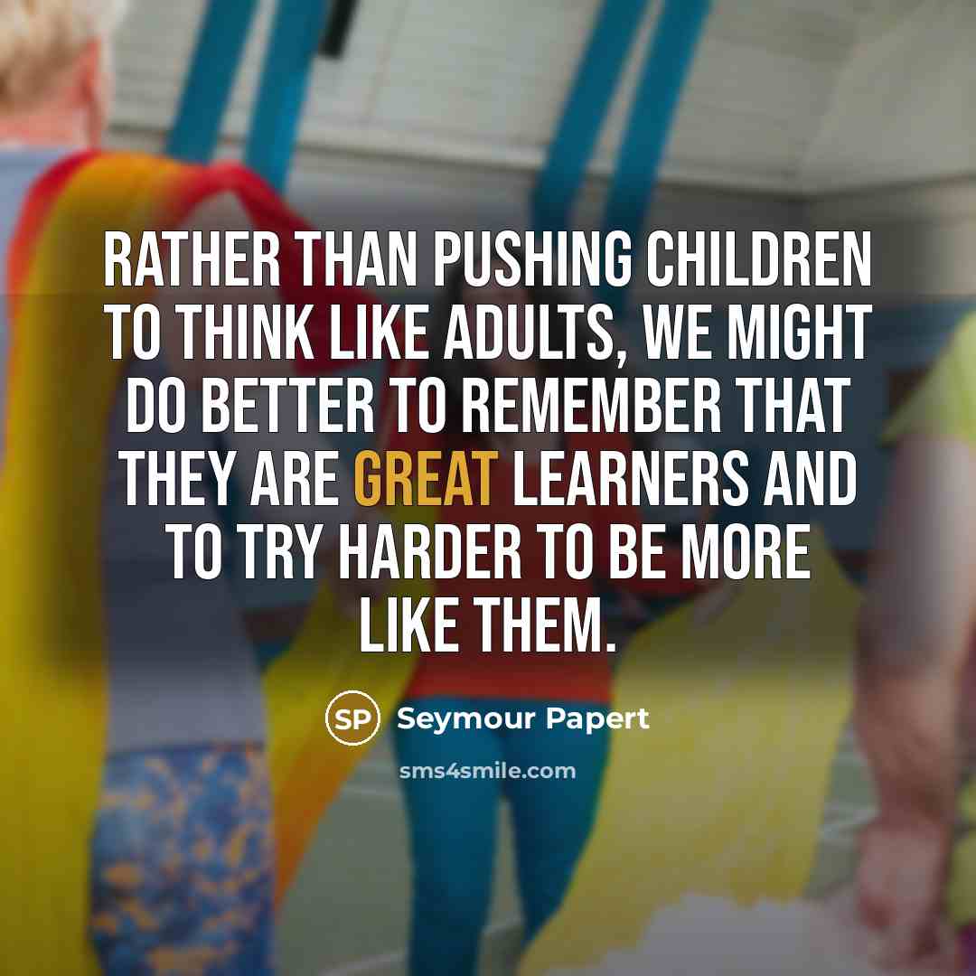 “Rather than pushing children to think like adults, we might…” quote by Seymour Papert
