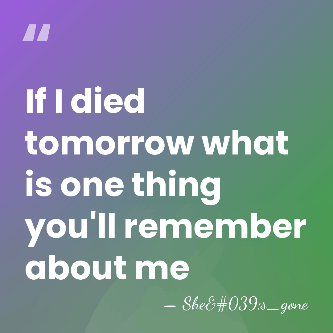 If I died tomorrow what is one thing you'll remember about me - She's_gone
