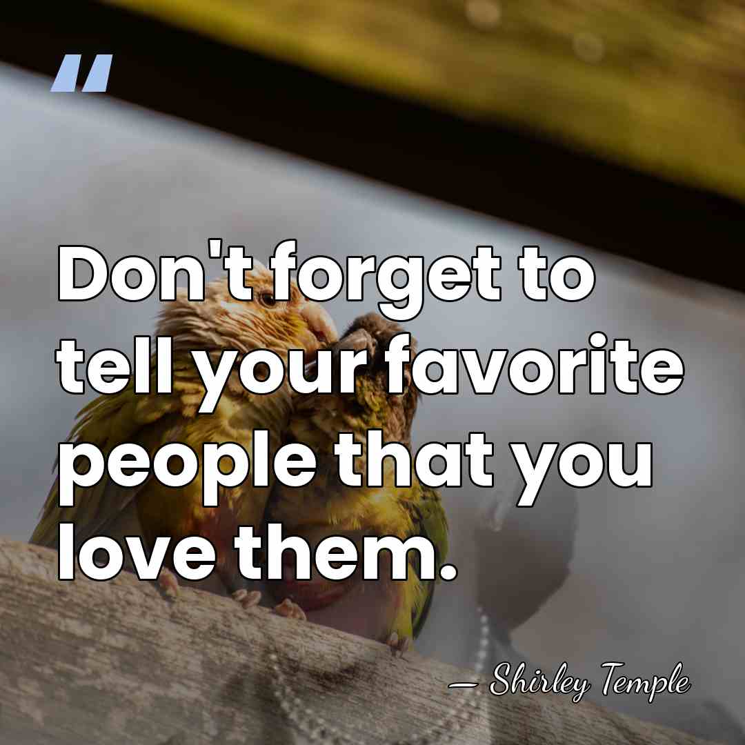 Don't forget to tell your favorite people that you love them. - Shirley Temple