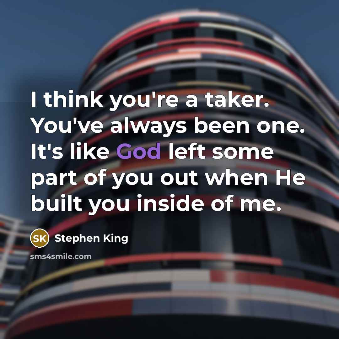 “I think you're a taker. You've always been one. It's like God left some part of you out when He built you inside of me.” quote by Stephen King