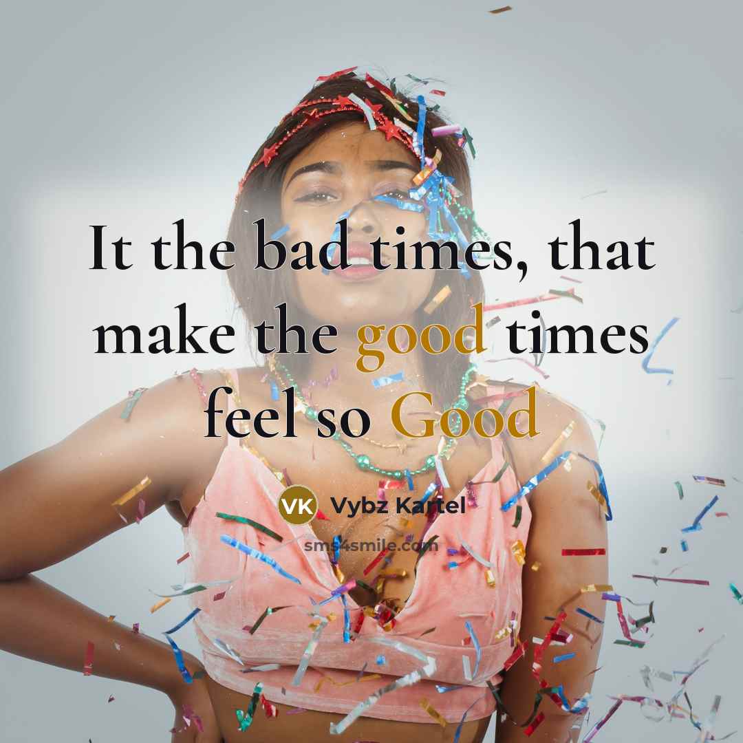 “It the bad times, that make the good times feel…” quote by Vybz Kartel