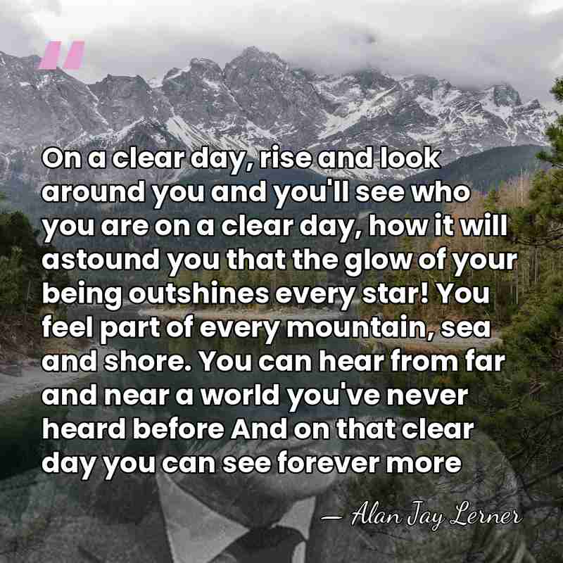 On a clear day, rise and look around you and you'll see&hellip; - Alan Jay Lerner