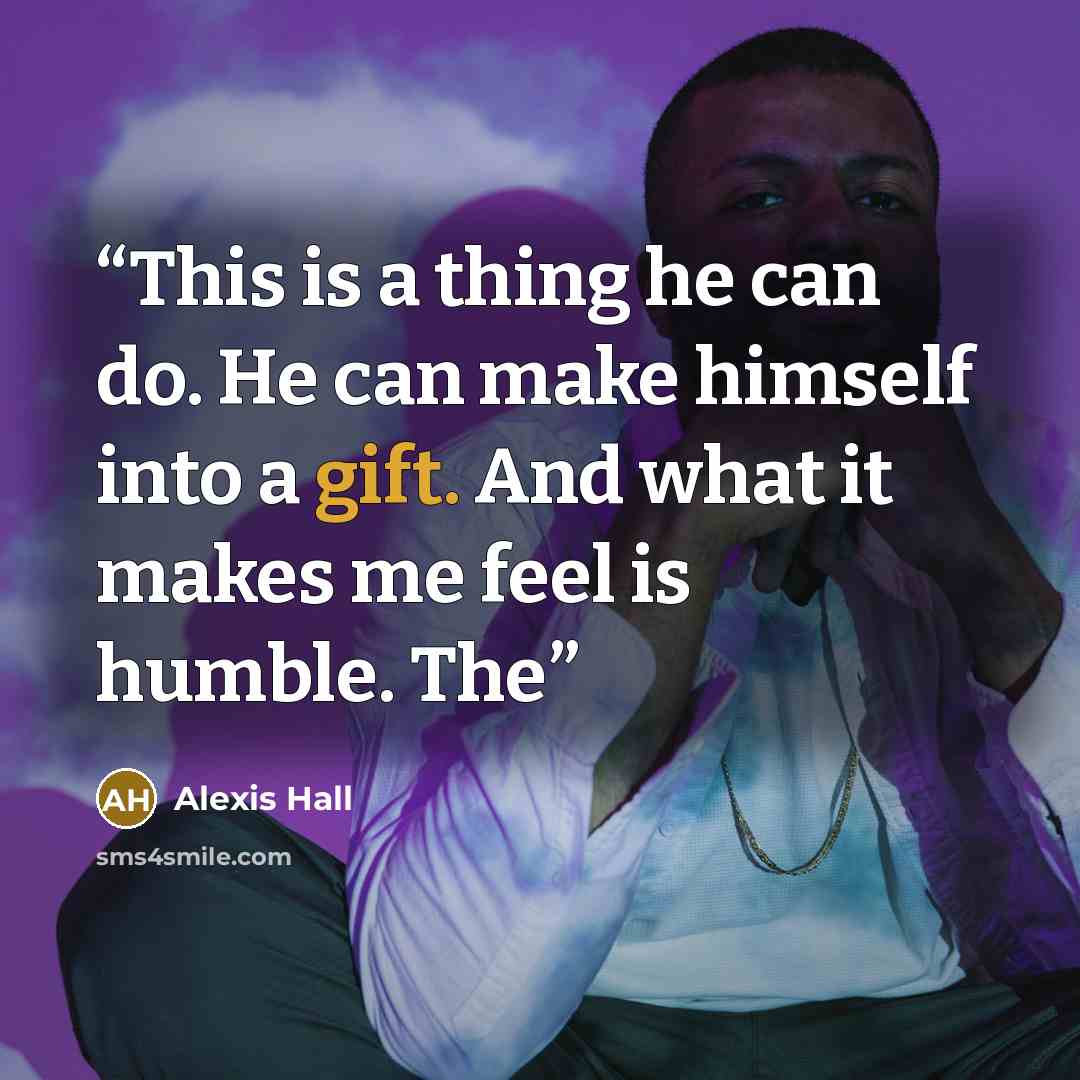 “This is a thing he can do. He can make himself into a gift. And what it makes me feel is humble. The” quote by Alexis Hall