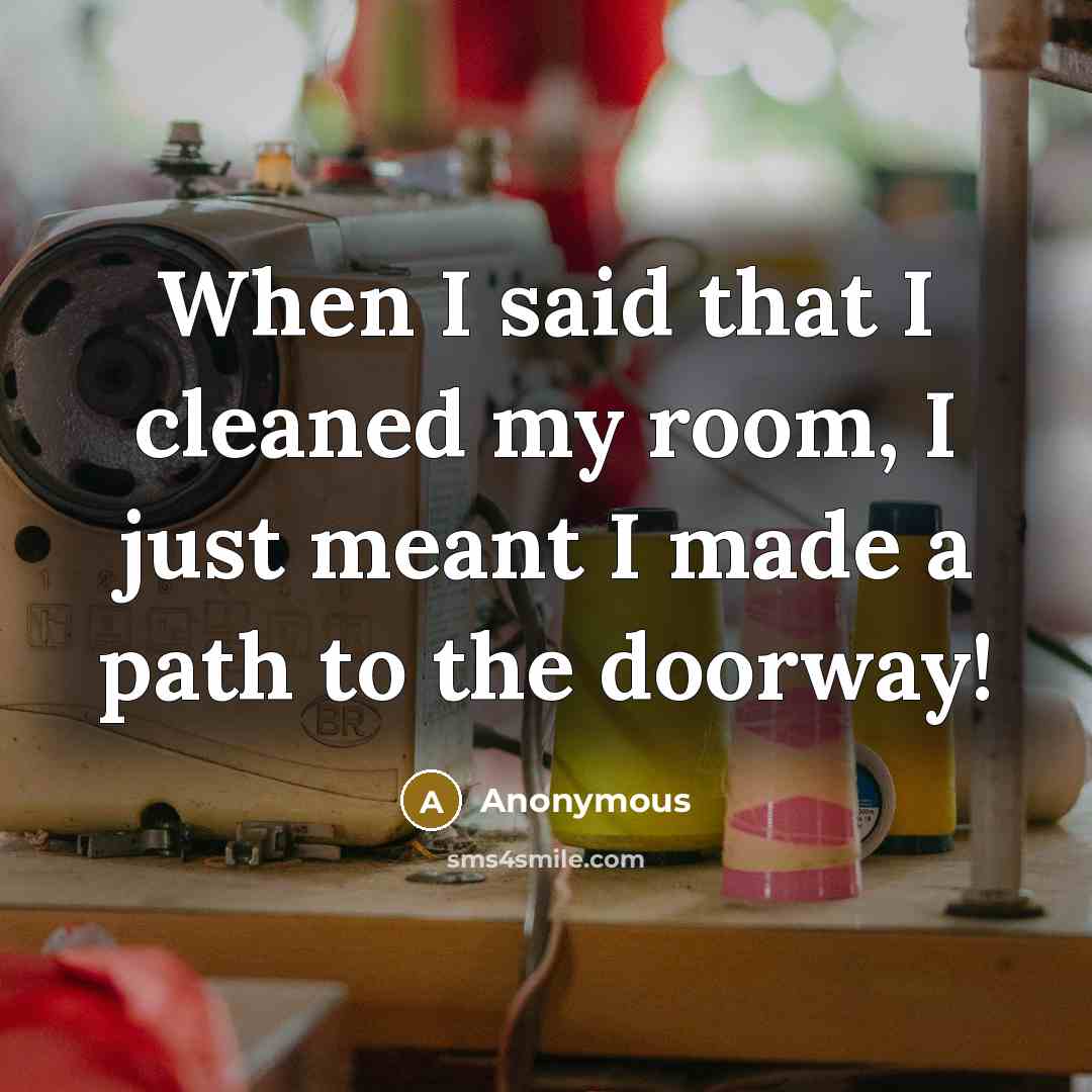 “When I said that I cleaned my room, I just meant I made a path to the doorway!” quote by Anonymous