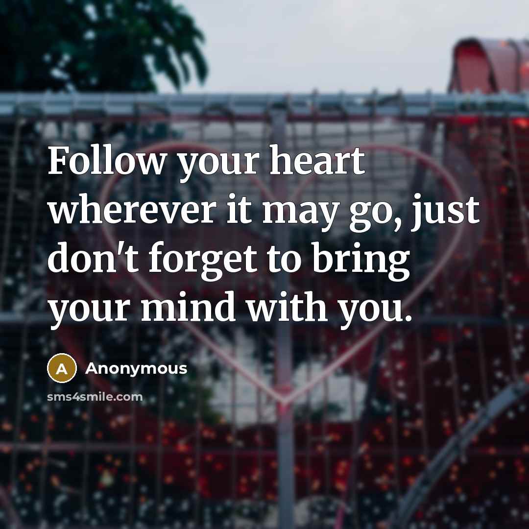 “Follow your heart wherever it may go, just don't forget to bring your mind with you.” quote by Anonymous