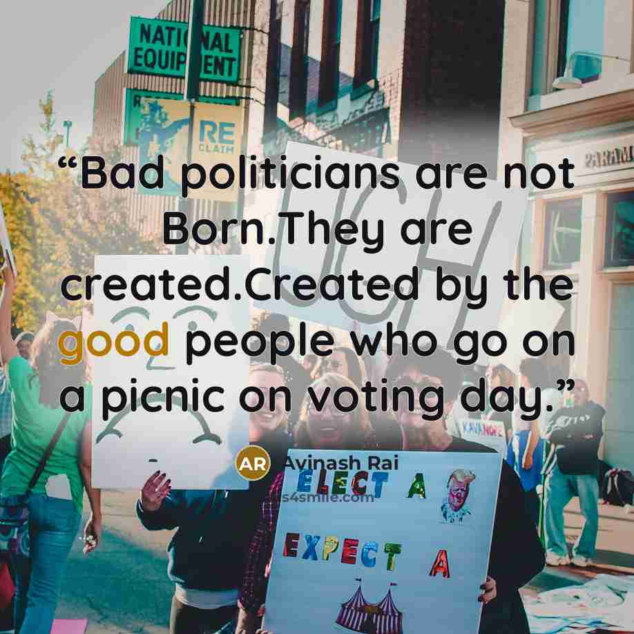 “Bad politicians are not Born.They are created.Created by the good people who go on a picnic on voting day.” quote by Avinash Rai