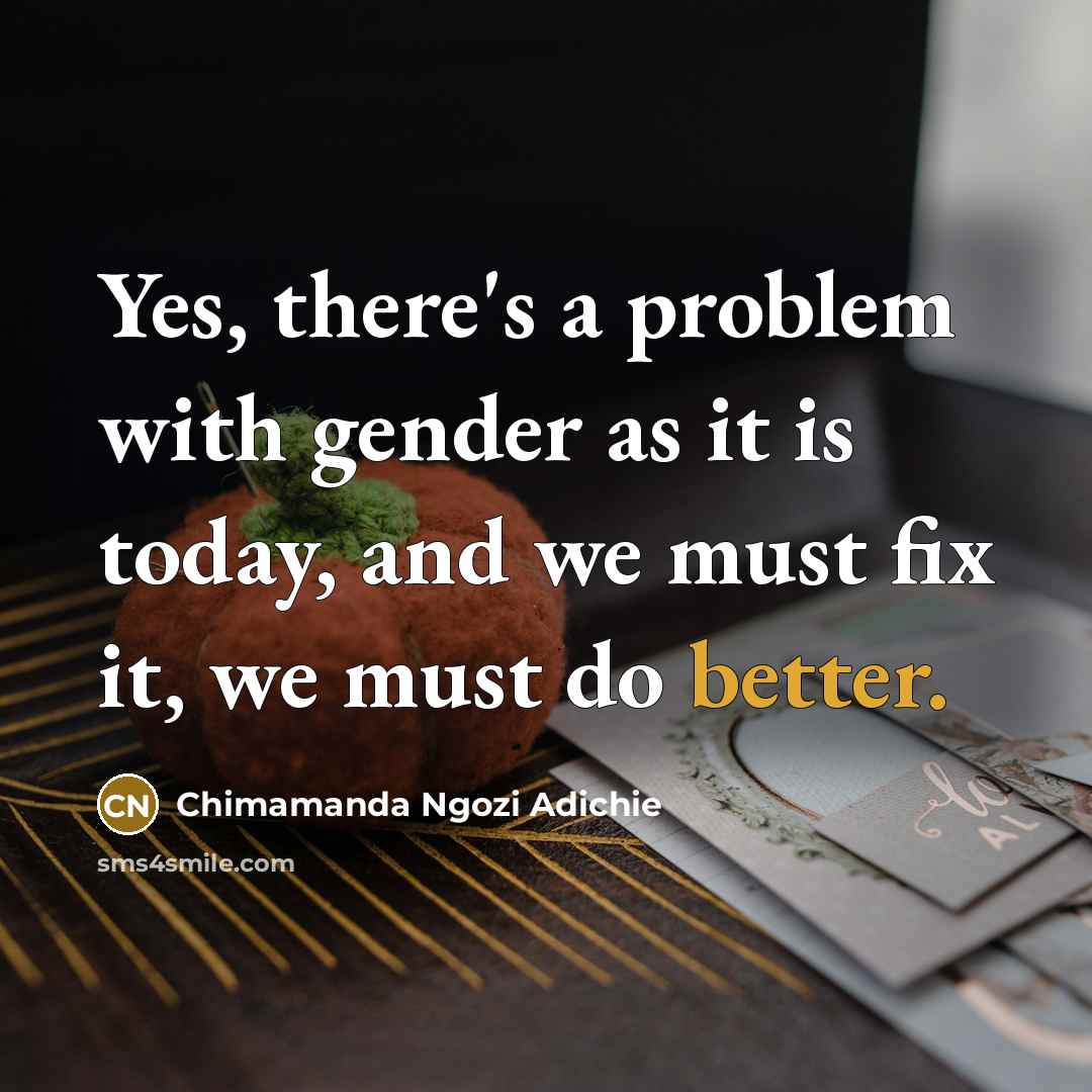 “Yes, there's a problem with gender as it is today, and we must fix it, we must do better.” quote by Chimamanda Ngozi Adichie