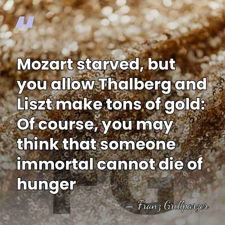 Mozart starved, but you allow Thalberg and Liszt make tons of gold:&hellip; - Franz Grillparzer