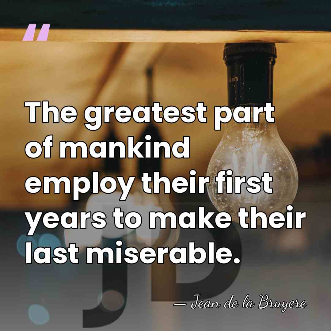 The greatest part of mankind employ their first years to make their&hellip; - Jean de la Bruyere