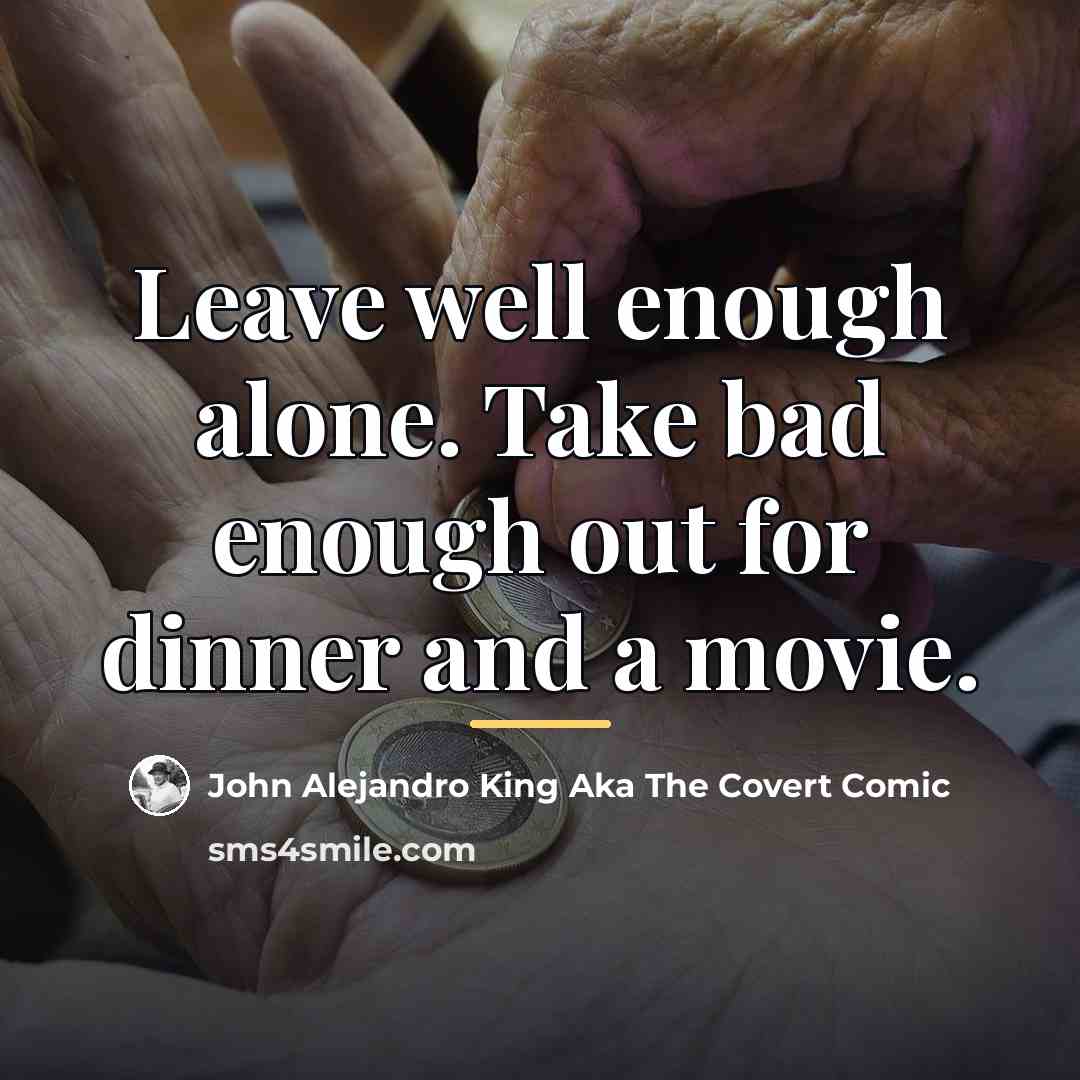 “Leave well enough alone. Take bad enough out for dinner…” quote by John Alejandro King Aka The Covert Comic