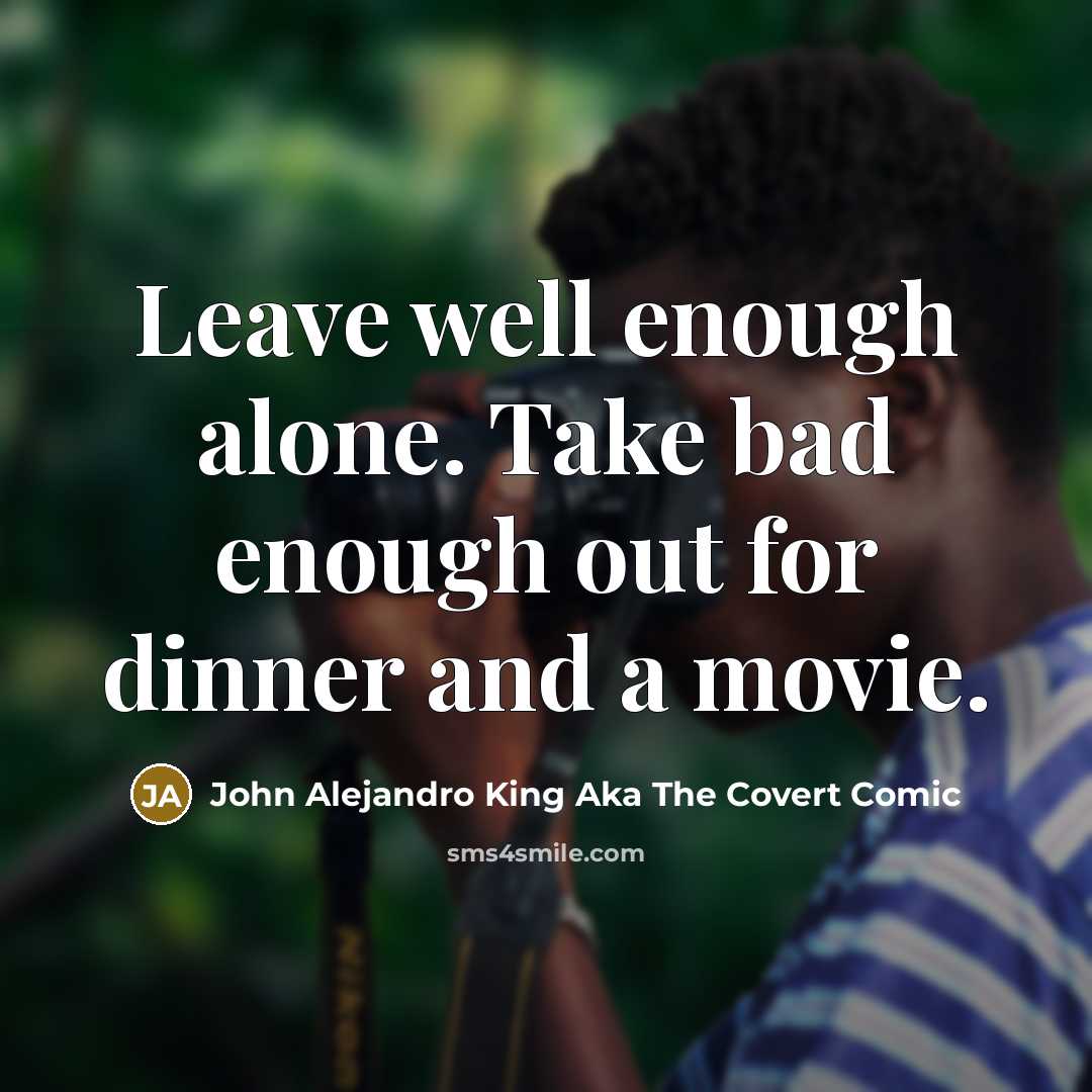 “Leave well enough alone. Take bad enough out for dinner and a movie.” quote by John Alejandro King Aka The Covert Comic