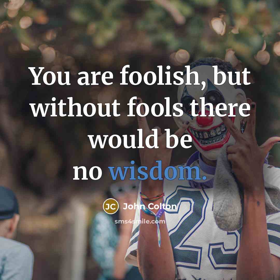 “You are foolish, but without fools there would be no…” quote by John Colton