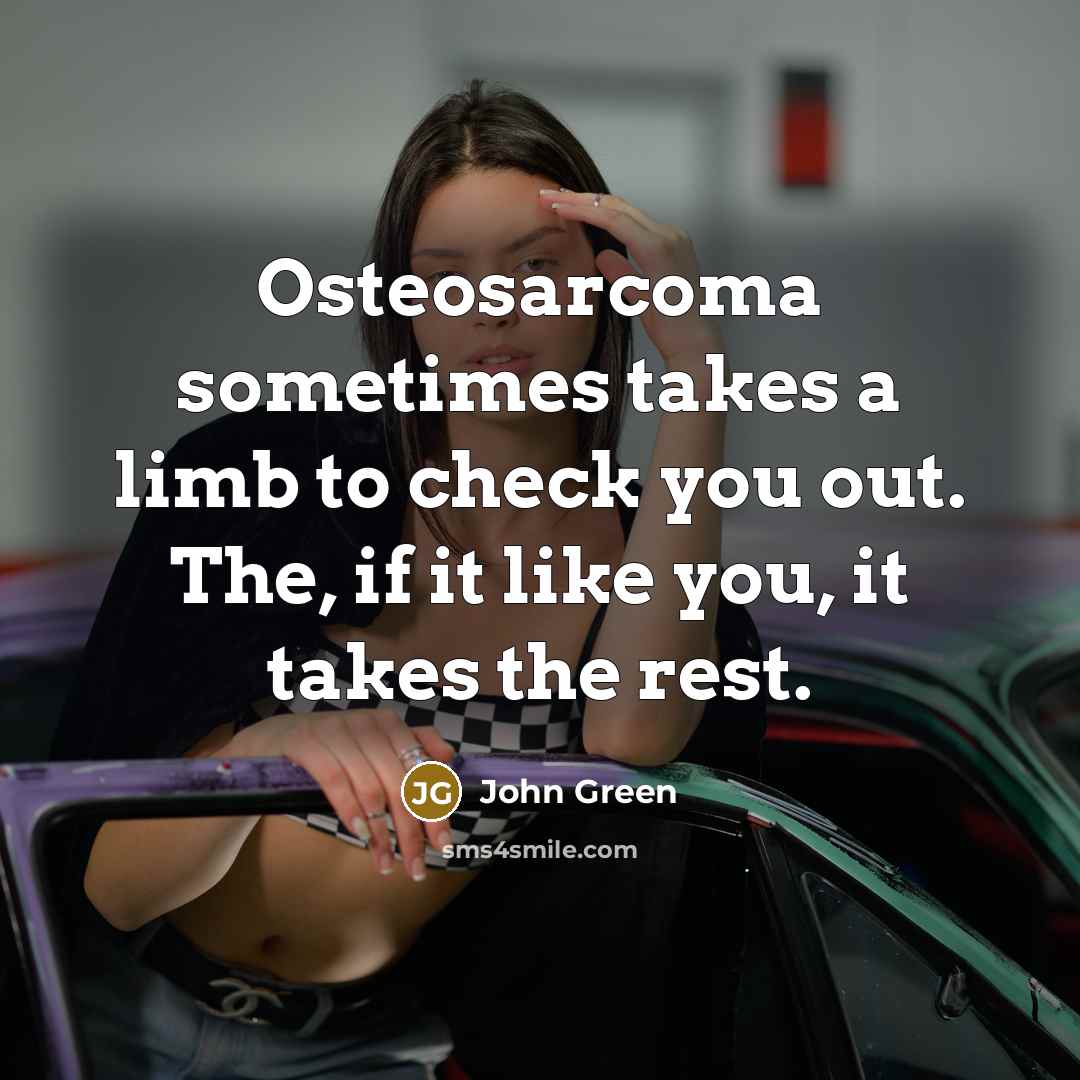 “Osteosarcoma sometimes takes a limb to check you out. The,…” quote by John Green