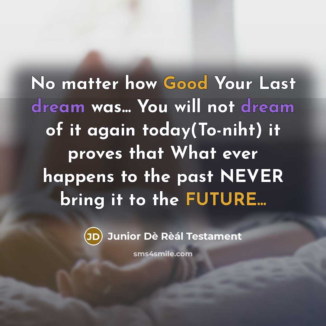 “No matter how Good Your Last dream was... You will not dream of it again today(To-niht) it proves that What ever happens to the past NEVER bring it to the FUTURE...” quote by Junior Dè Rèál Testament