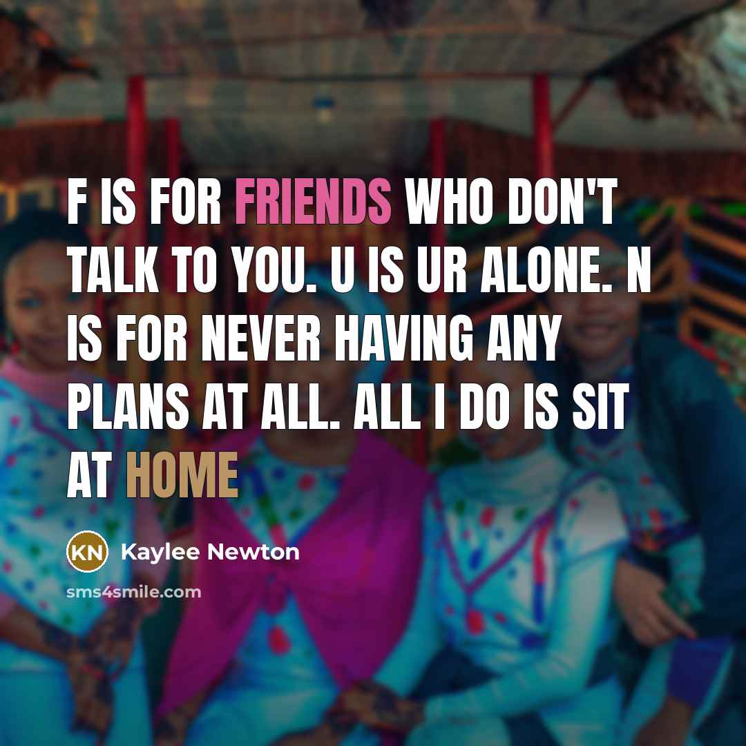 “F is for Friends who don't talk to you. U is Ur alone. N is for Never having any plans at all. all I do is sit at home” quote by Kaylee Newton
