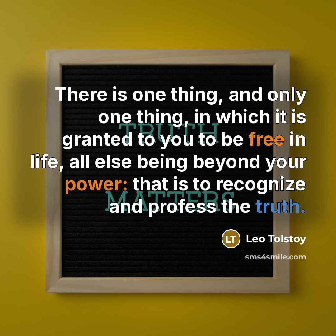 “There is one thing, and only one thing, in which it is granted to you to be free in life, all else being beyond your power: that is to recognize and profess the truth.” quote by Leo Tolstoy