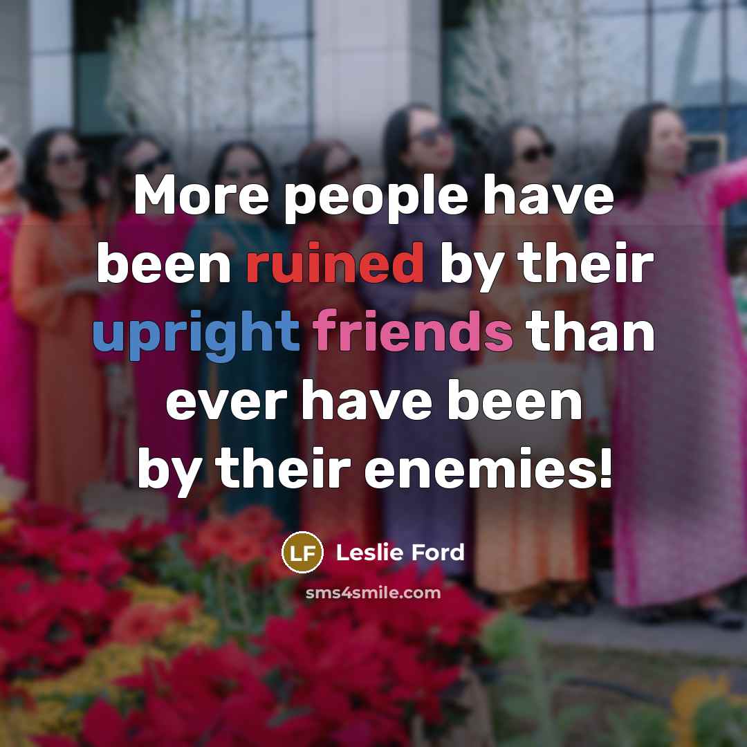 “More people have been ruined by their upright friends than ever have been by their enemies!” quote by Leslie Ford
