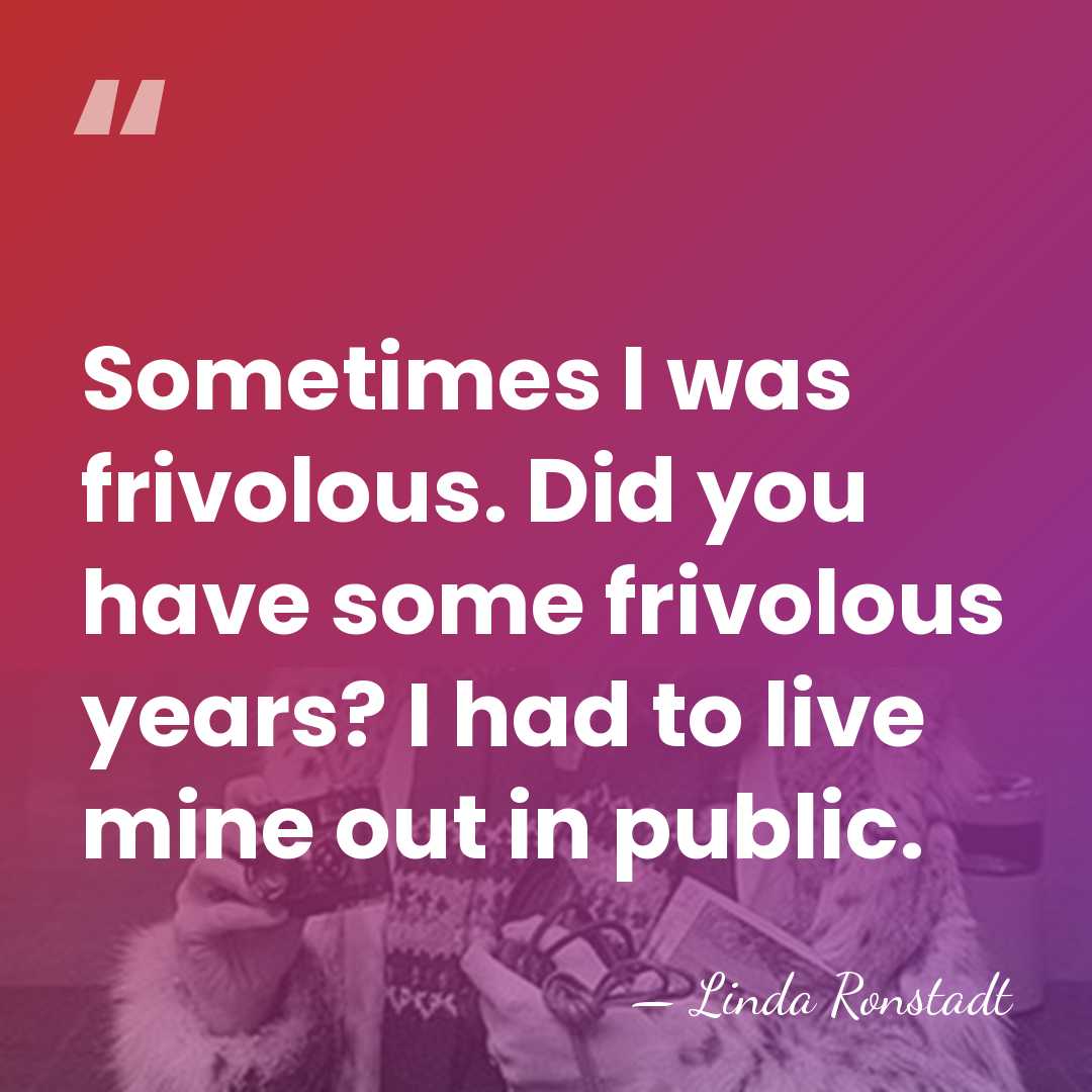 Sometimes I was frivolous. Did you have some frivolous years? I had&hellip; - Linda Ronstadt