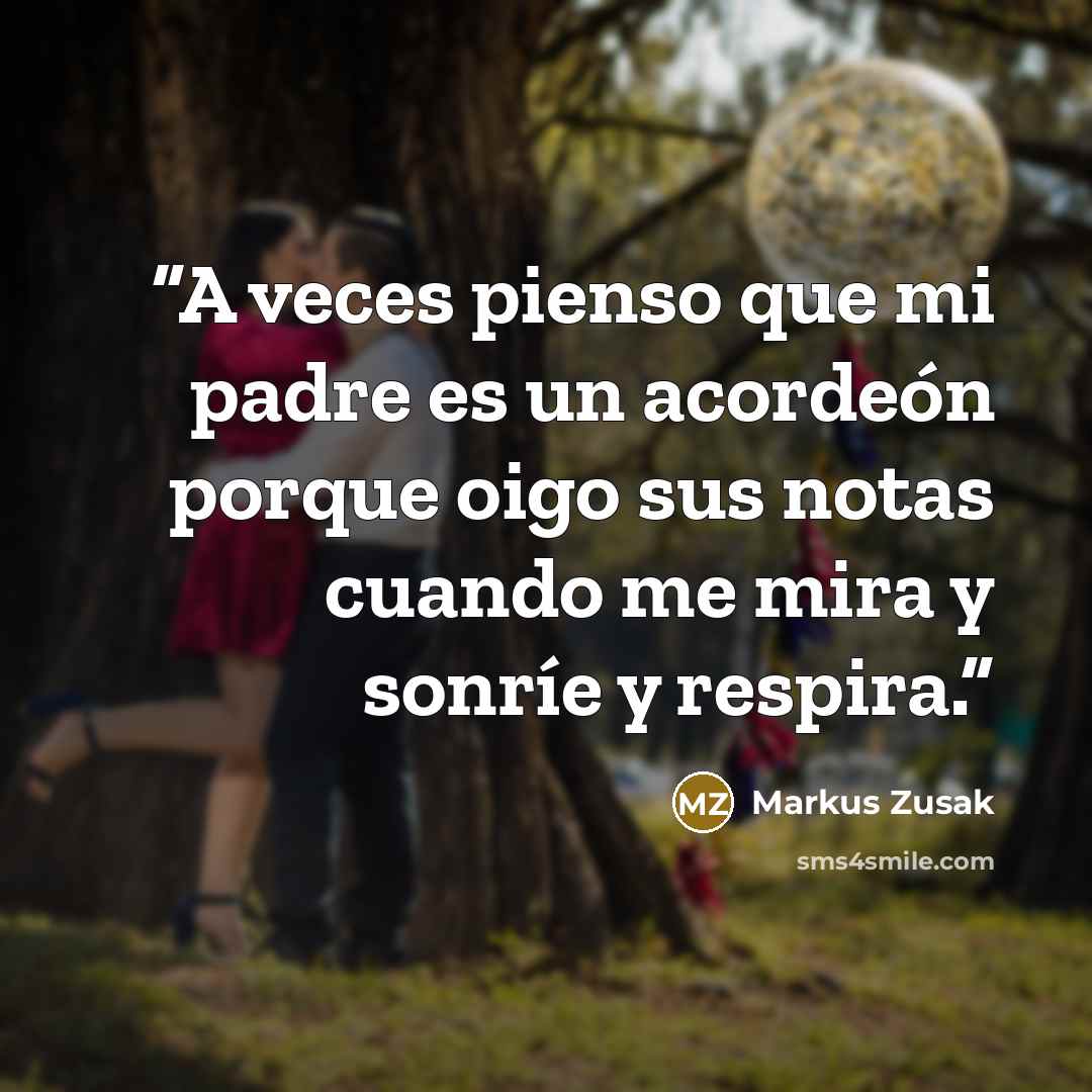 “A veces pienso que mi padre es un acordeón porque oigo sus notas cuando me mira y sonríe y respira.” quote by Markus Zusak