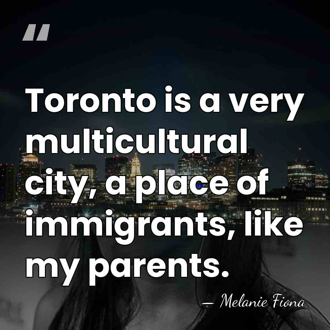 Toronto is a very multicultural city, a place of immigrants, like my&hellip; - Melanie Fiona
