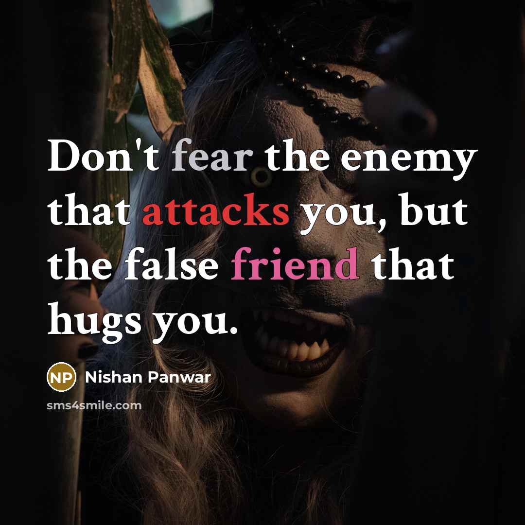 “Don't fear the enemy that attacks you, but the false friend that hugs you.” quote by Nishan Panwar