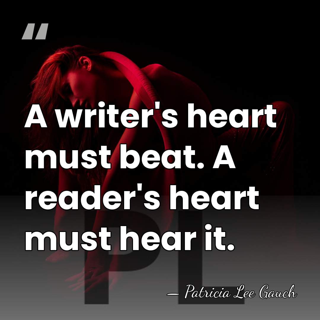 A writer's heart must beat. A reader's heart must hear it. - Patricia Lee Gauch