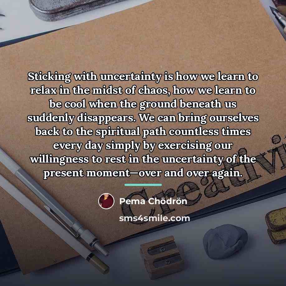 “Sticking with uncertainty is how we learn to relax in…” quote by Pema Chodron