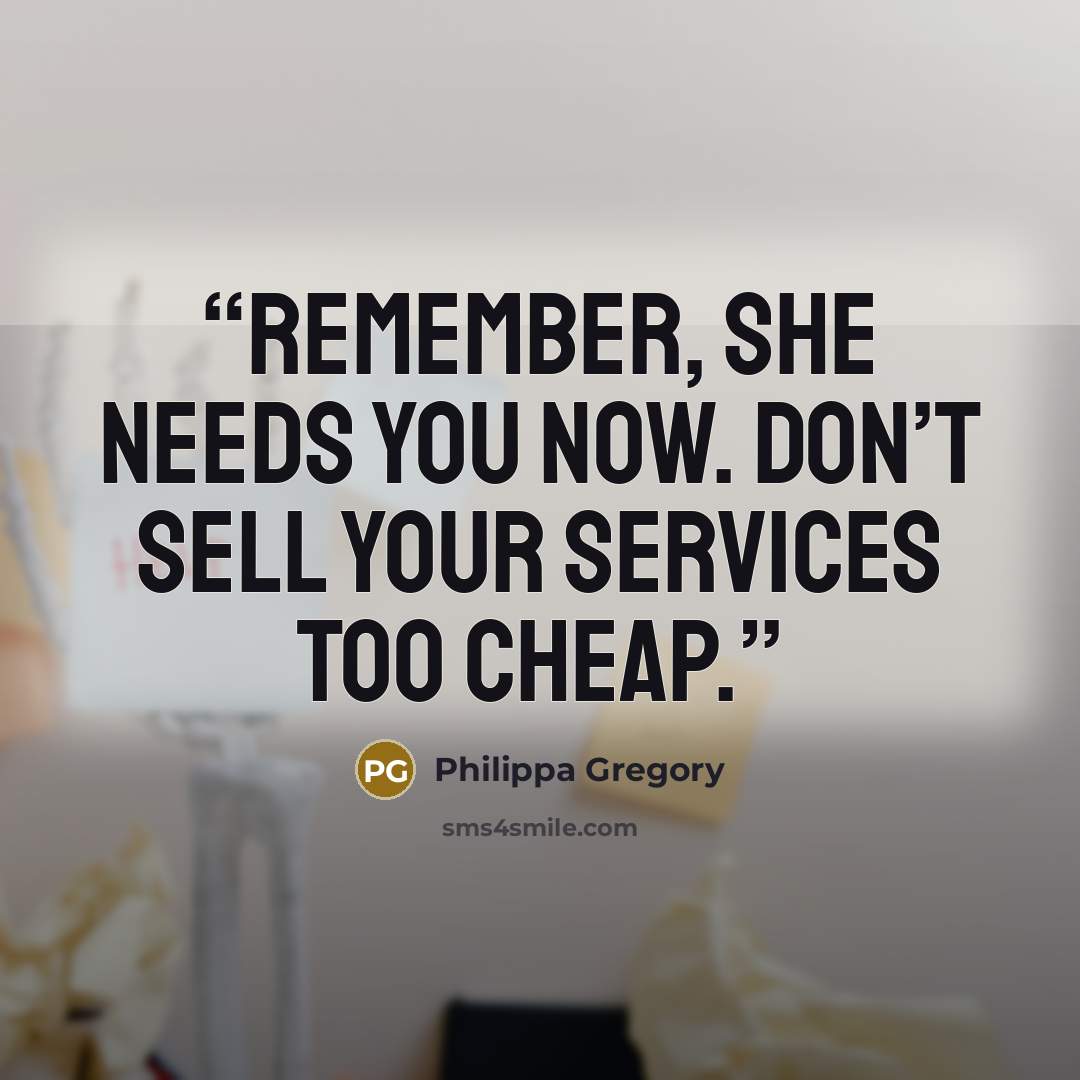 “Remember, she needs you now. Don’t sell your services too cheap.” quote by Philippa Gregory