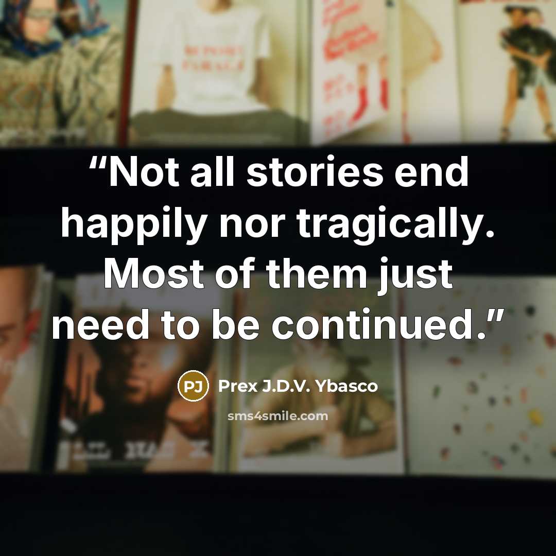 “Not all stories end happily nor tragically. Most of them just need to be continued.” quote by Prex J.D.V. Ybasco