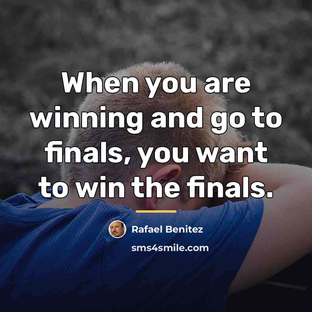 “When you are winning and go to finals, you want…” quote by Rafael Benitez