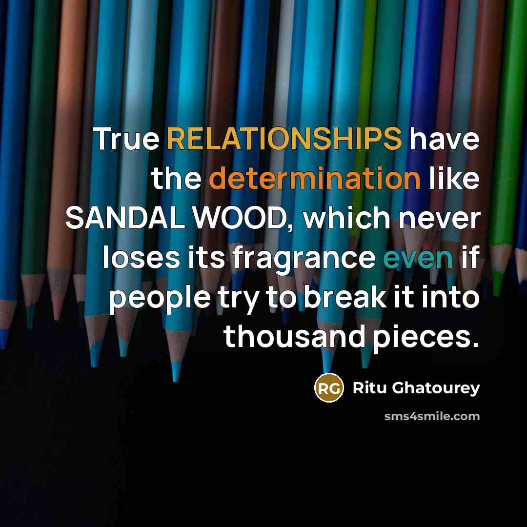 “True RELATIONSHIPS have the determination like SANDAL WOOD, which never loses its fragrance even if people try to break it into thousand pieces.” quote by Ritu Ghatourey