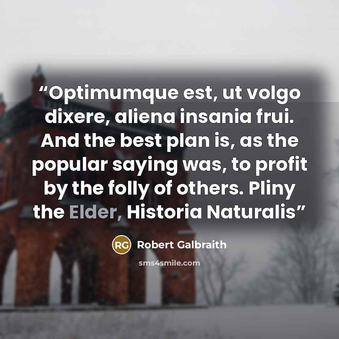 “Optimumque est, ut volgo dixere, aliena insania frui. And the best plan is, as the popular saying was, to profit by the folly of others. Pliny the Elder, Historia Naturalis” quote by Robert Galbraith