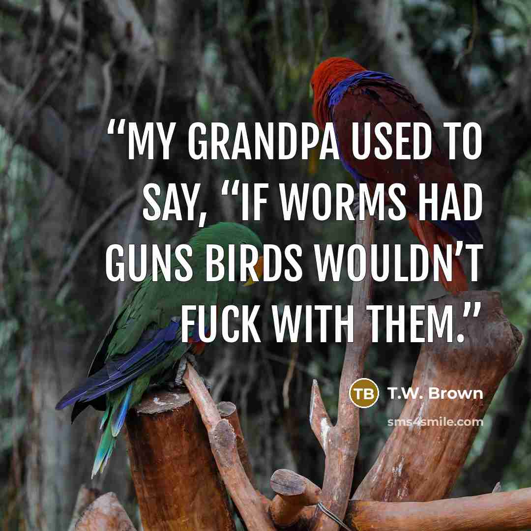“My grandpa used to say, “If worms had guns birds wouldn’t fuck with them.” quote by T.W. Brown