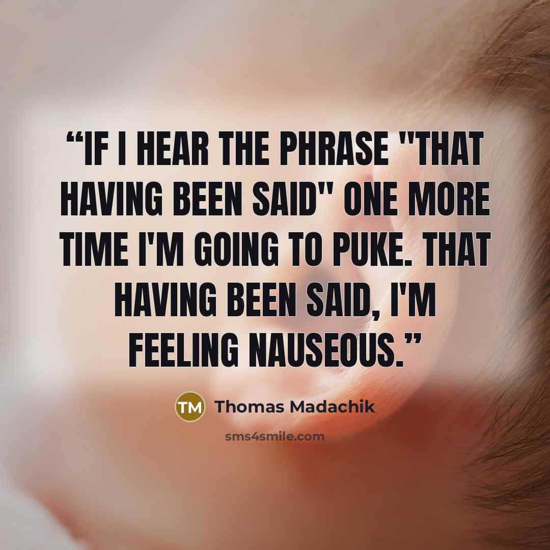 “If I hear the phrase "that having been said" one more time I'm going to puke. That having been said, I'm feeling nauseous.” quote by Thomas Madachik