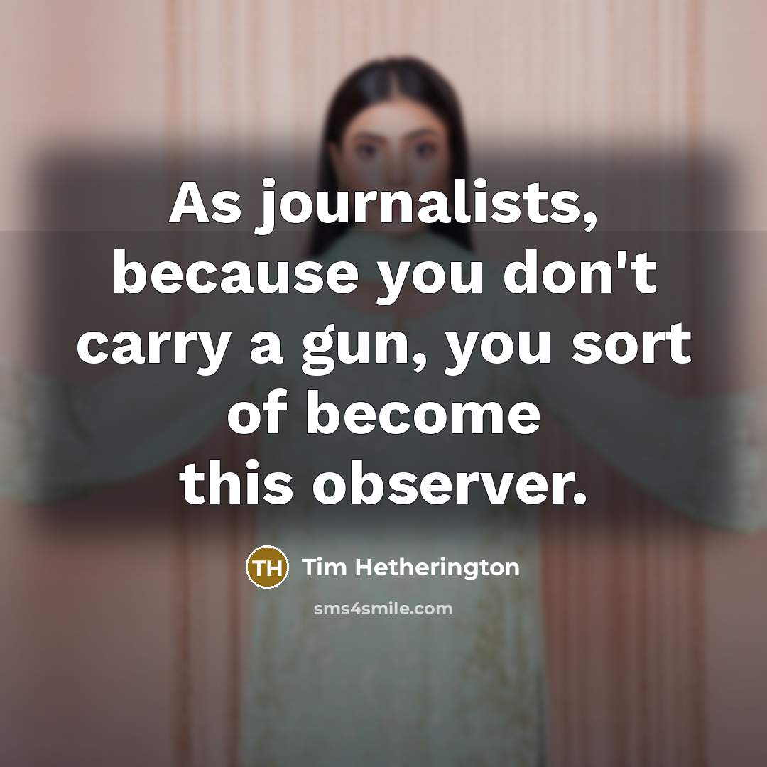 “As journalists, because you don't carry a gun, you sort…” quote by Tim Hetherington