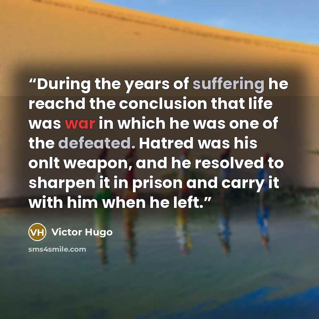 “During the years of suffering he reachd the conclusion that life was war in which he was one of the defeated. Hatred was his onlt weapon, and he resolved to sharpen it in prison and carry it with him when he left.” quote by Victor Hugo