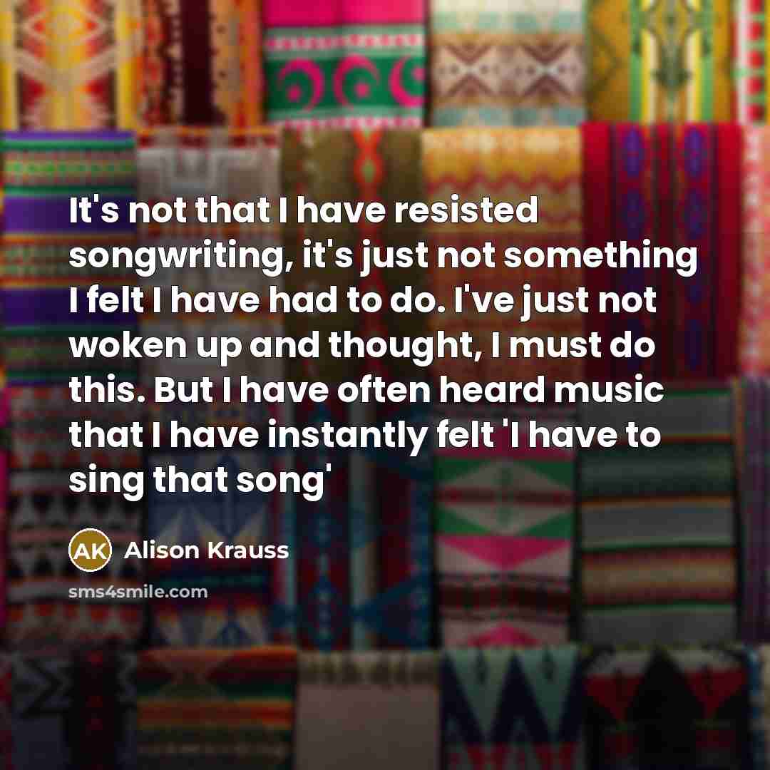 “It's not that I have resisted songwriting, it's just not…” quote by Alison Krauss