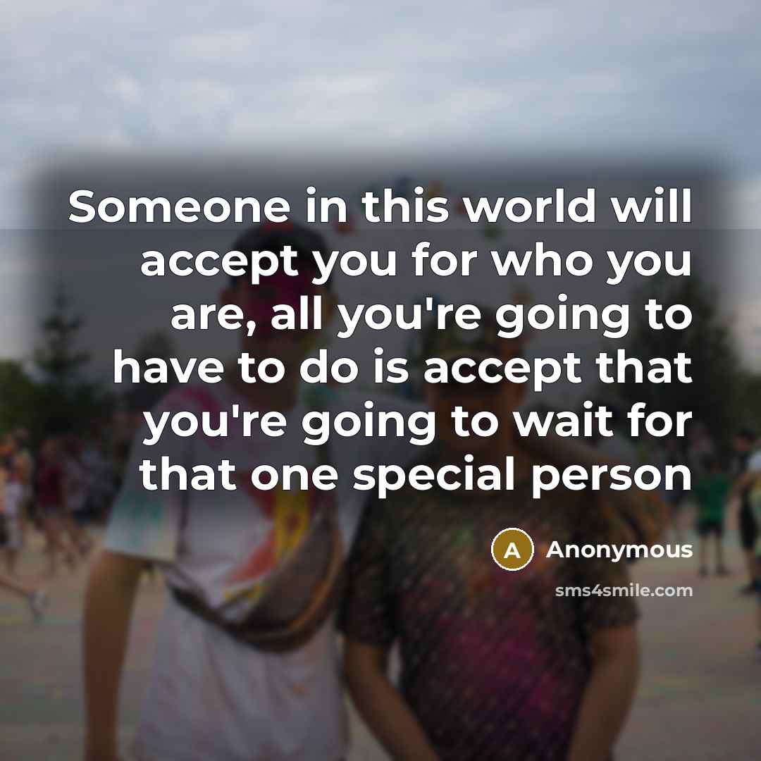 “Someone in this world will accept you for who you are, all you're going to have to do is accept that you're going to wait for that one special person” quote by Anonymous