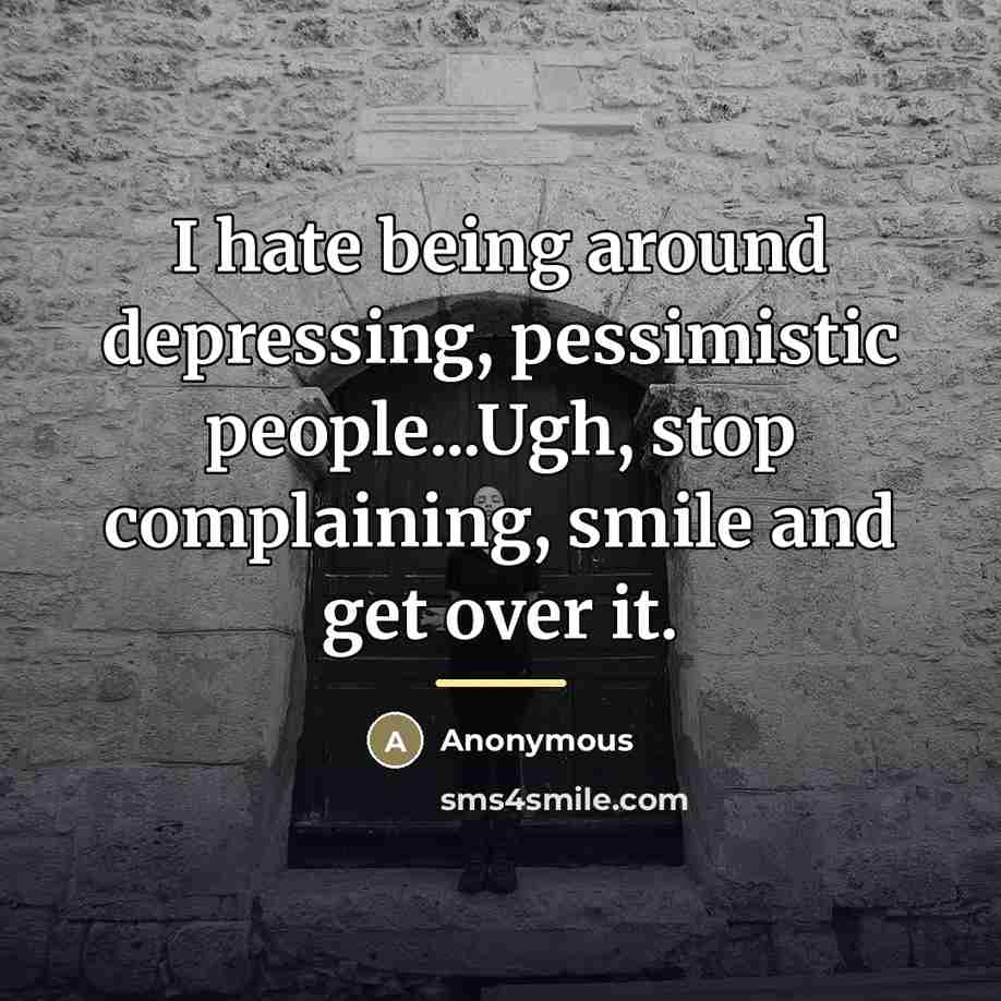 “I hate being around depressing, pessimistic people...Ugh, stop complaining, smile…” quote by Anonymous