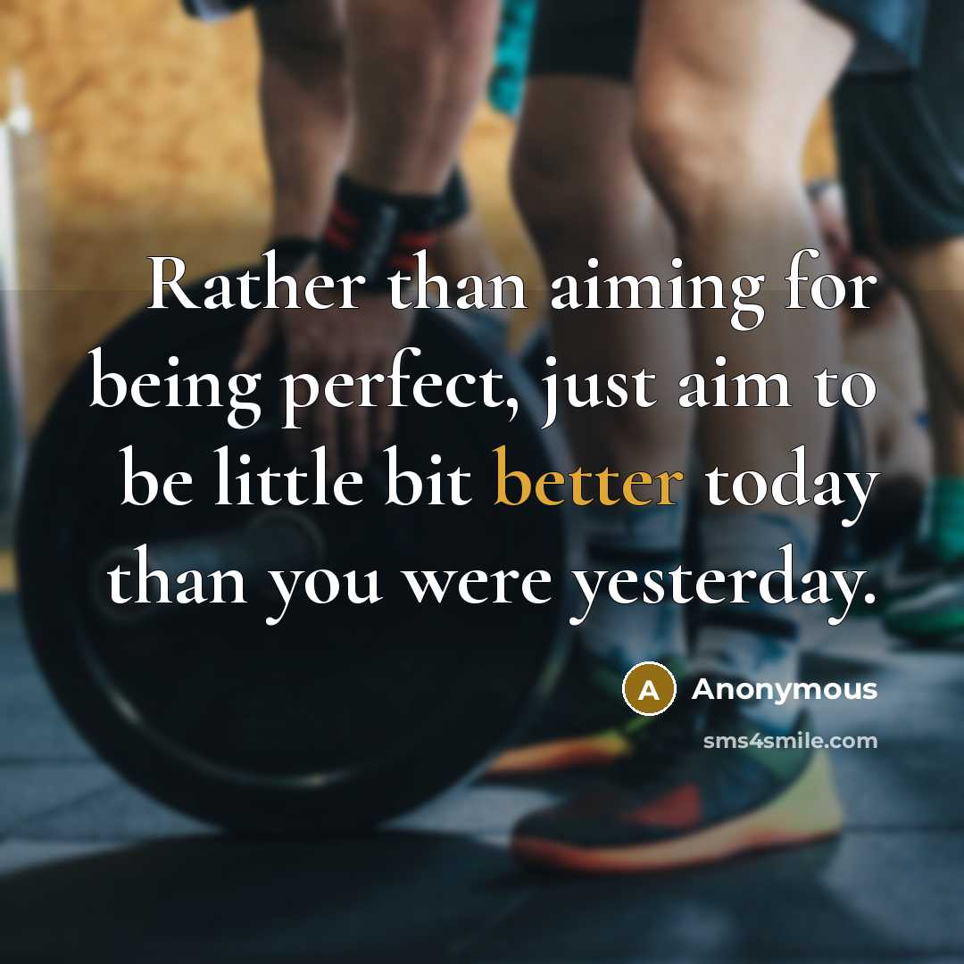 “Rather than aiming for being perfect, just aim to be little bit better today than you were yesterday.” quote by Anonymous