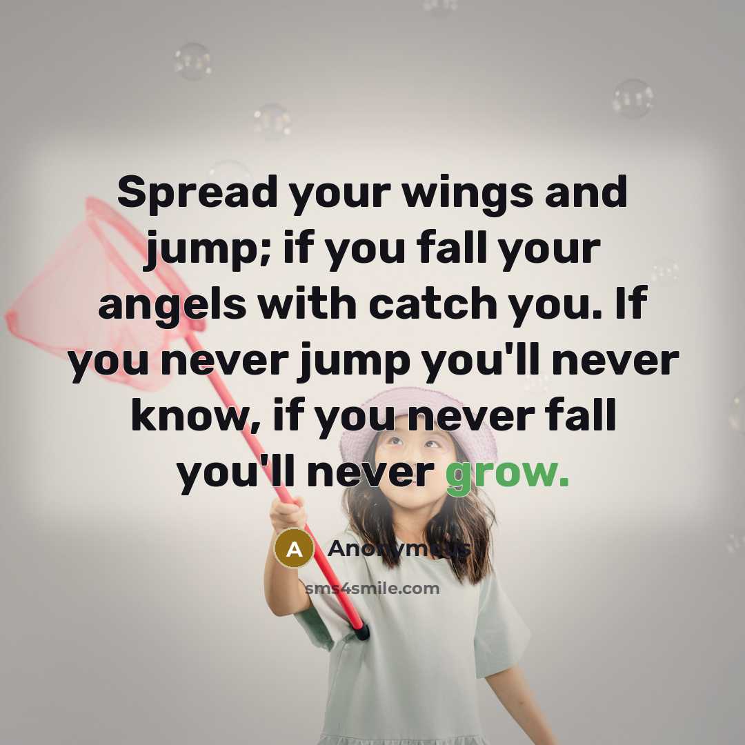 “Spread your wings and jump; if you fall your angels with catch you. If you never jump you'll never know, if you never fall you'll never grow.” quote by Anonymous