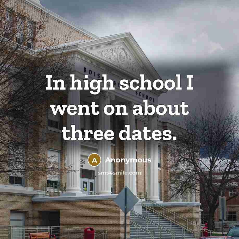 “In high school I went on about three dates.” quote by Anonymous
