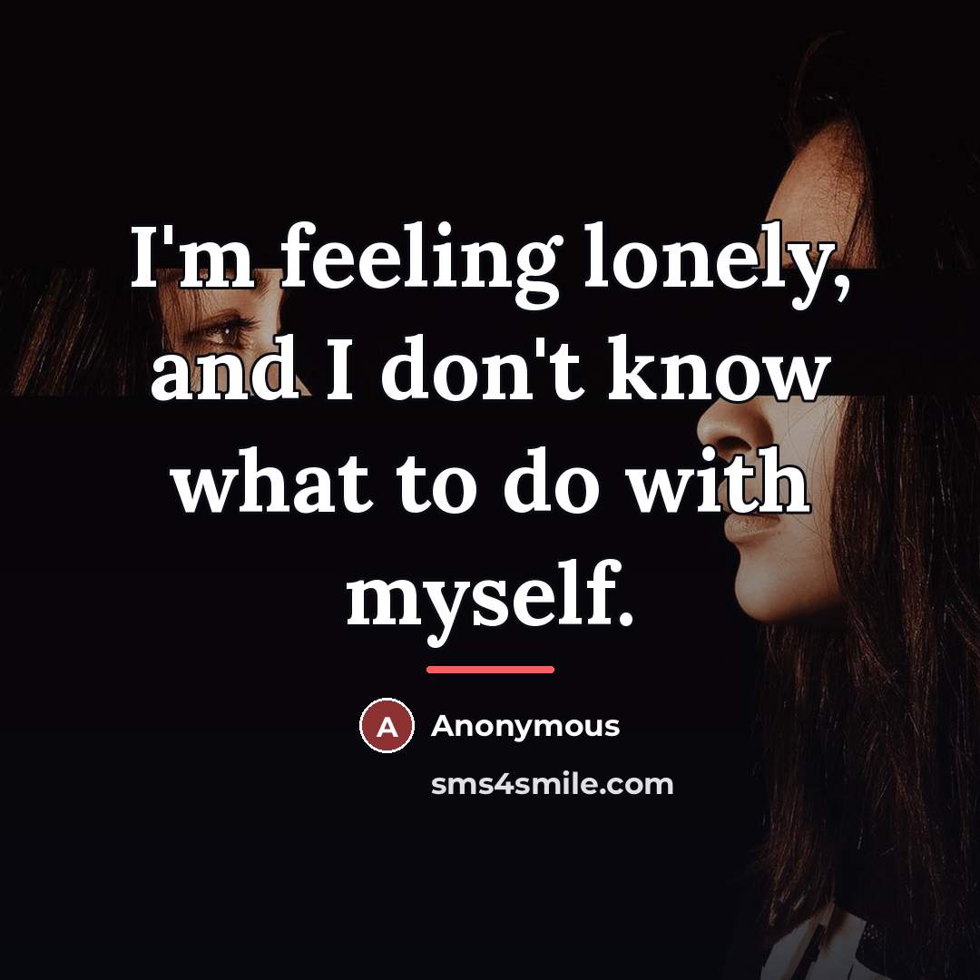 “I'm feeling lonely, and I don't know what to do…” quote by Anonymous