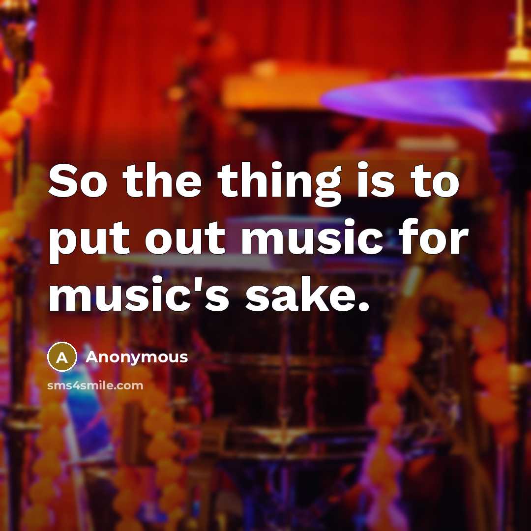 “So the thing is to put out music for music's…” quote by Anonymous