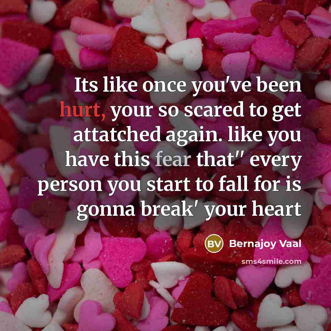 “Its like once you've been hurt, your so scared to get attatched again. like you have this fear that'' every person you start to fall for is gonna break' your heart” quote by Bernajoy Vaal