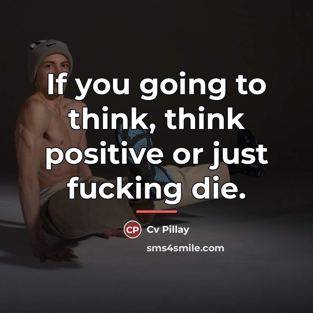 “If you going to think, think positive or just fucking…” quote by Cv Pillay