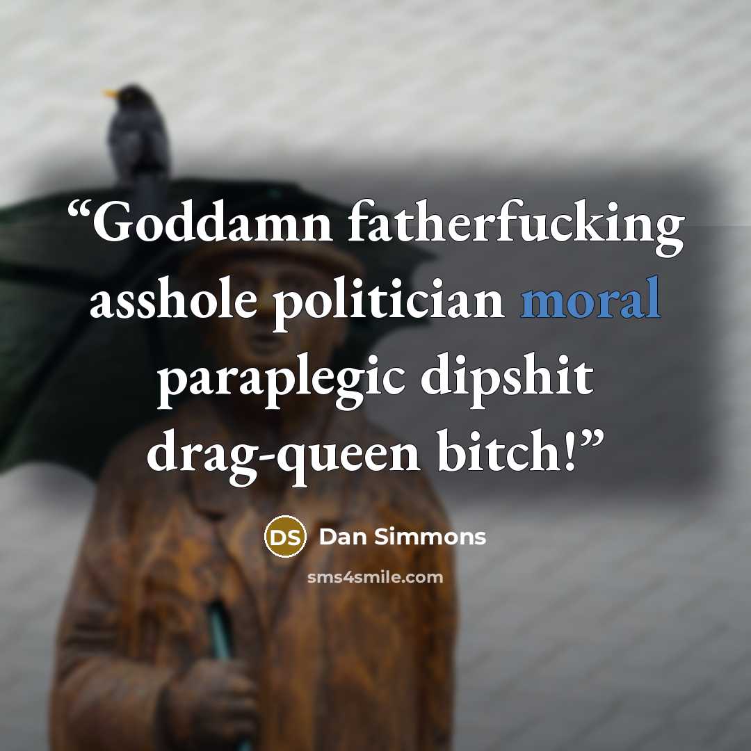 “Goddamn fatherfucking asshole politician moral paraplegic dipshit drag-queen bitch!” quote by Dan Simmons